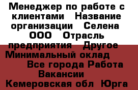 Менеджер по работе с клиентами › Название организации ­ Селена, ООО › Отрасль предприятия ­ Другое › Минимальный оклад ­ 30 000 - Все города Работа » Вакансии   . Кемеровская обл.,Юрга г.